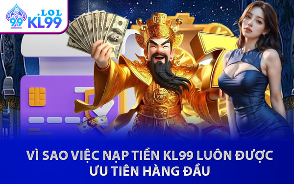 Vì Sao Việc Nạp Tiền KL99 Luôn Được Ưu Tiên Hàng Đầu